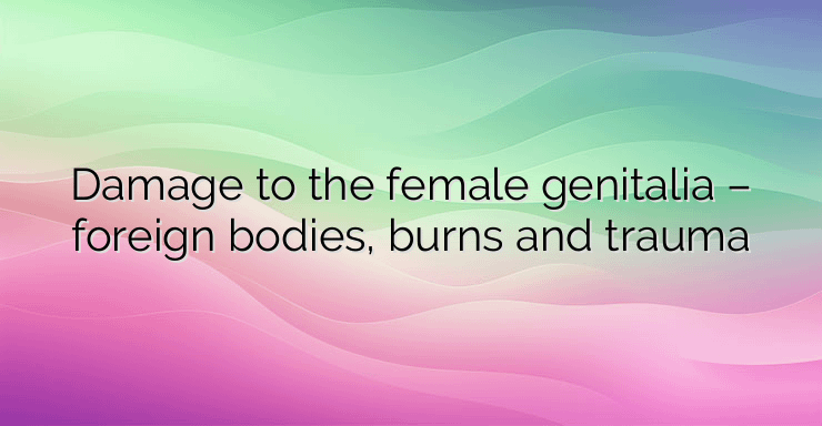 Damage to the female genitalia – foreign bodies, burns and trauma