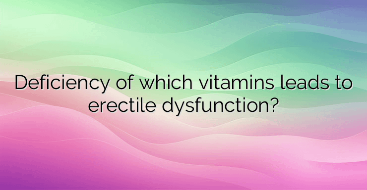 Deficiency of which vitamins leads to erectile dysfunction?