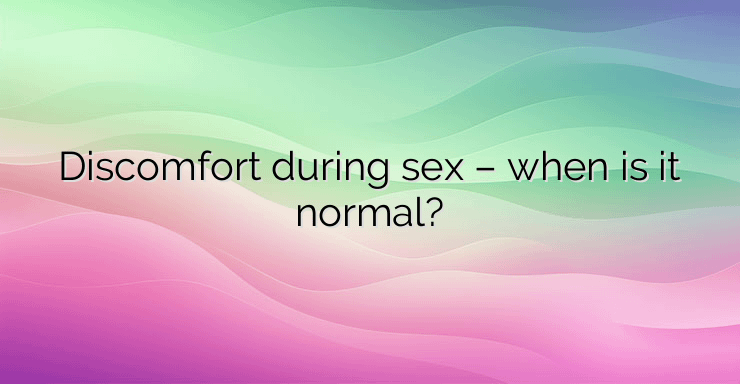 Discomfort during sex – when is it normal?