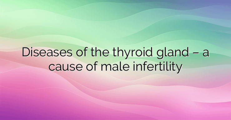 Diseases of the thyroid gland – a cause of male infertility