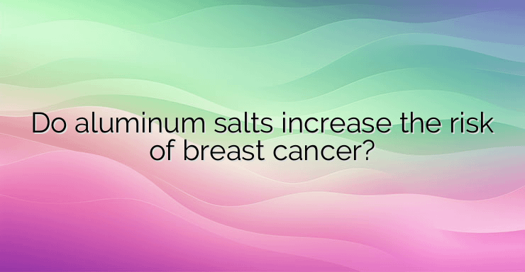 Do aluminum salts increase the risk of breast cancer?