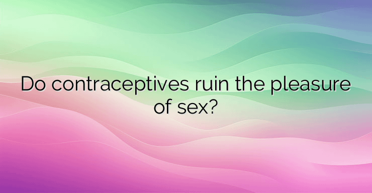 Do contraceptives ruin the pleasure of sex?