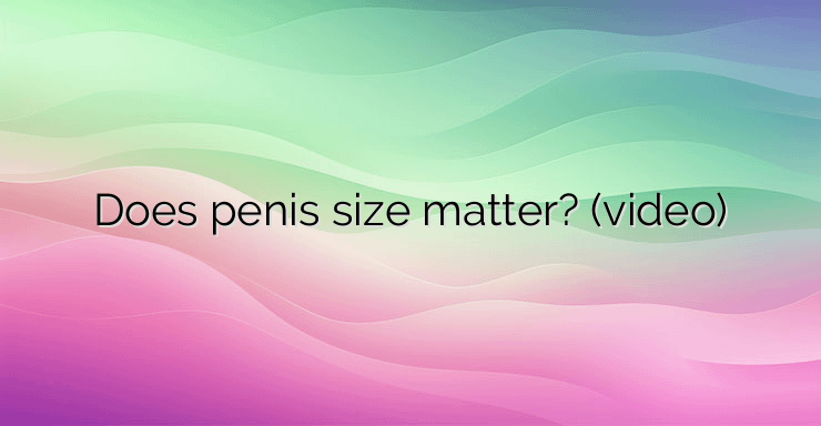 Does penis size matter? (video)