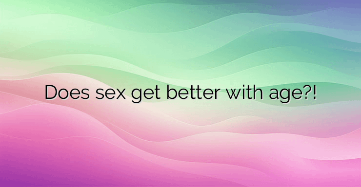 Does sex get better with age?!