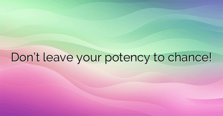 Don’t leave your potency to chance!