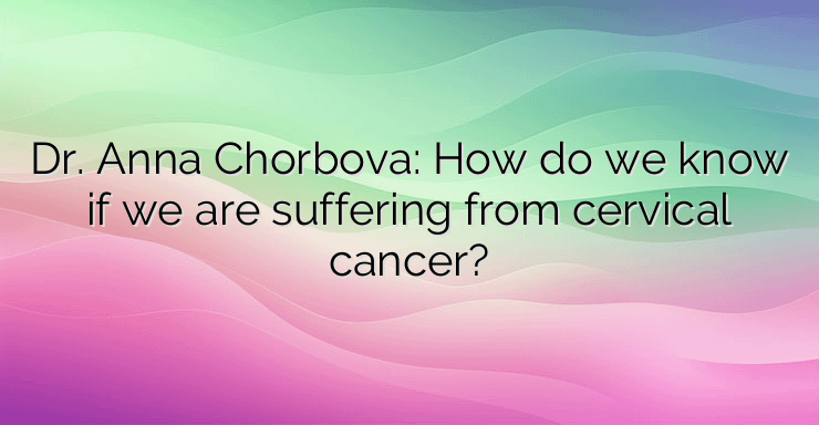 Dr. Anna Chorbova: How do we know if we are suffering from cervical cancer?