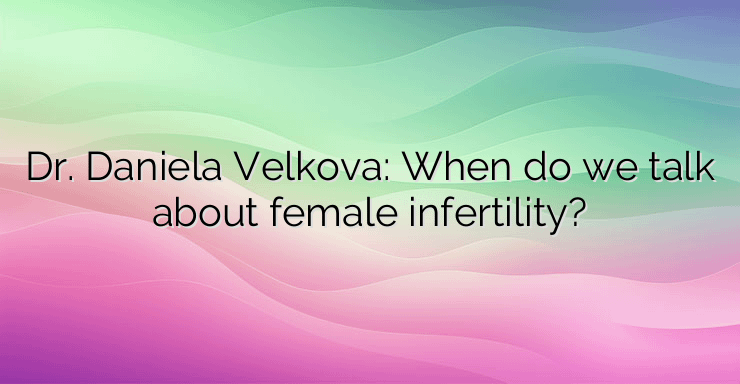 Dr. Daniela Velkova: When do we talk about female infertility?