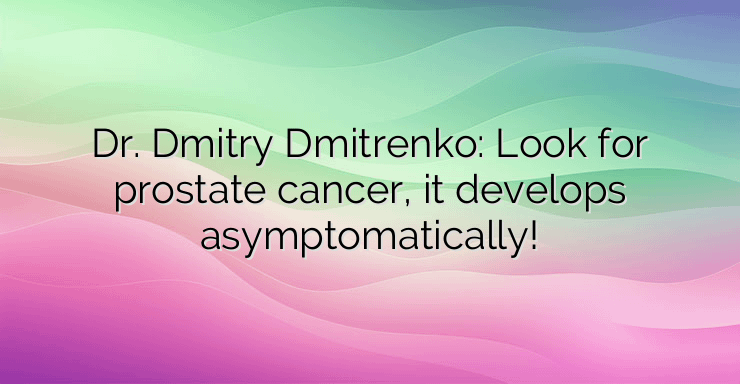 Dr. Dmitry Dmitrenko: Look for prostate cancer, it develops asymptomatically!