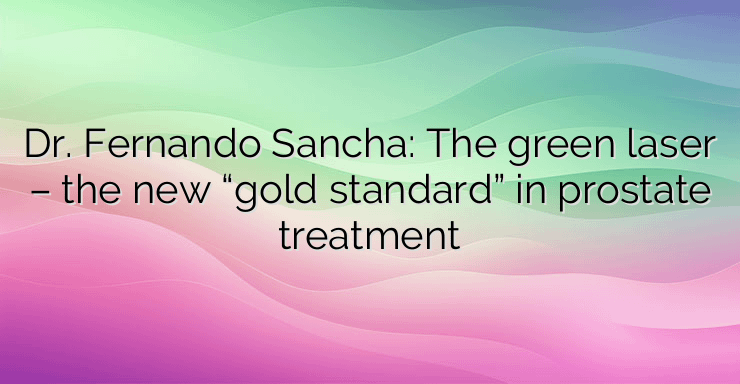 Dr. Fernando Sancha: The green laser – the new “gold standard” in prostate treatment