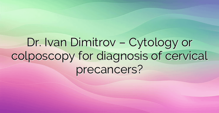 Dr. Ivan Dimitrov – Cytology or colposcopy for diagnosis of cervical precancers?