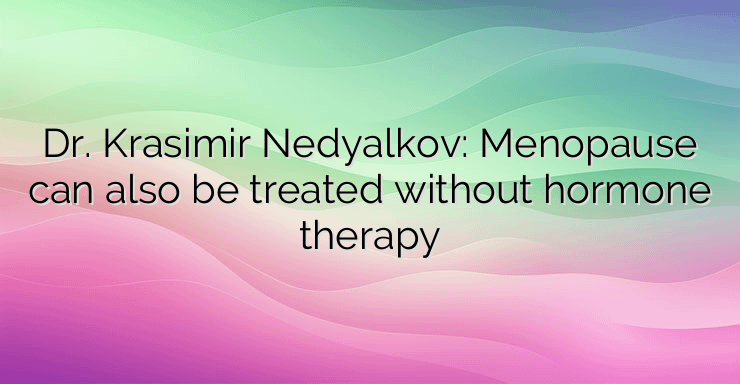 Dr. Krasimir Nedyalkov: Menopause can also be treated without hormone therapy