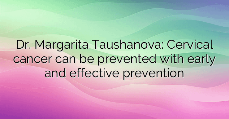 Dr. Margarita Taushanova: Cervical cancer can be prevented with early and effective prevention