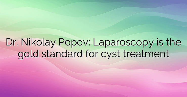 Dr. Nikolay Popov: Laparoscopy is the gold standard for cyst treatment