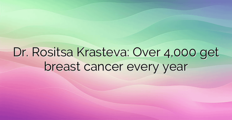 Dr. Rositsa Krasteva: Over 4,000 get breast cancer every year