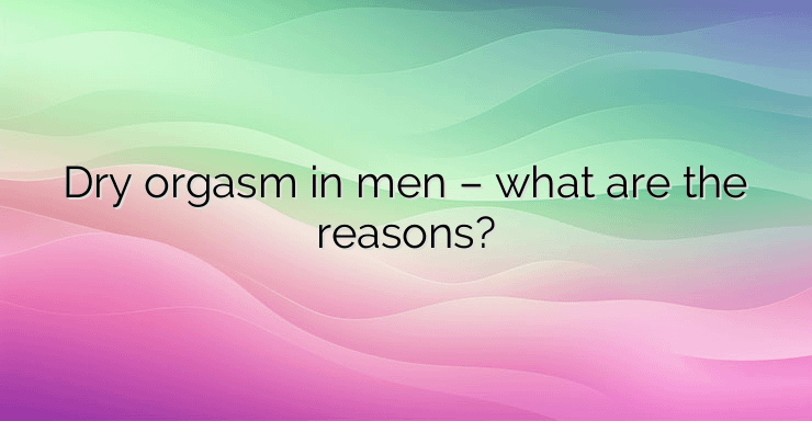 Dry orgasm in men – what are the reasons?