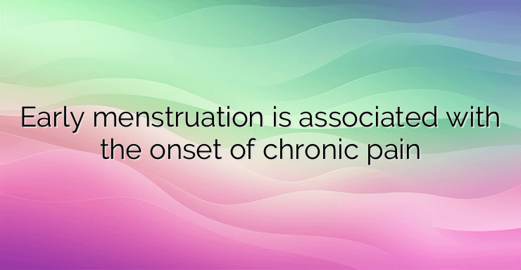 Early menstruation is associated with the onset of chronic pain