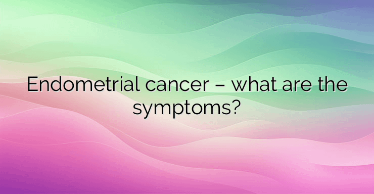 Endometrial cancer – what are the symptoms?