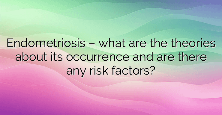 Endometriosis – what are the theories about its occurrence and are there any risk factors?