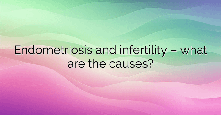 Endometriosis and infertility – what are the causes?