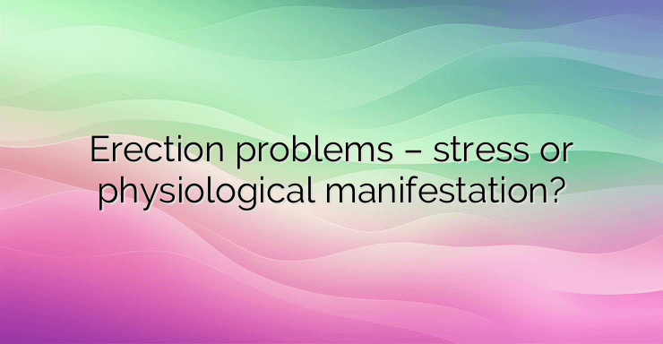 Erection problems – stress or physiological manifestation?