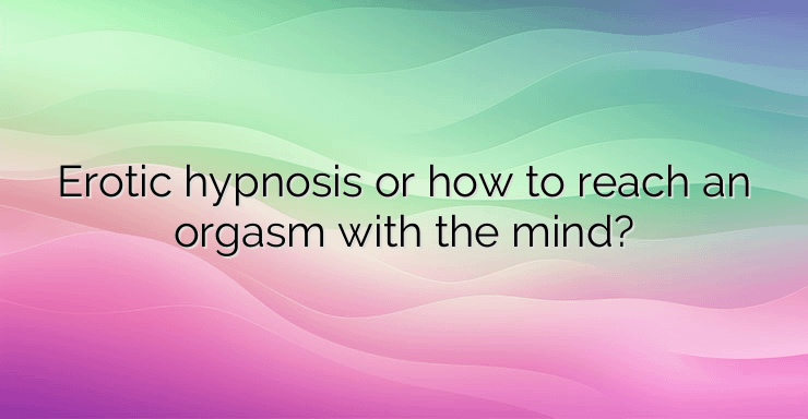 Erotic hypnosis or how to reach an orgasm with the mind?