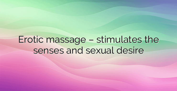 Erotic massage – stimulates the senses and sexual desire