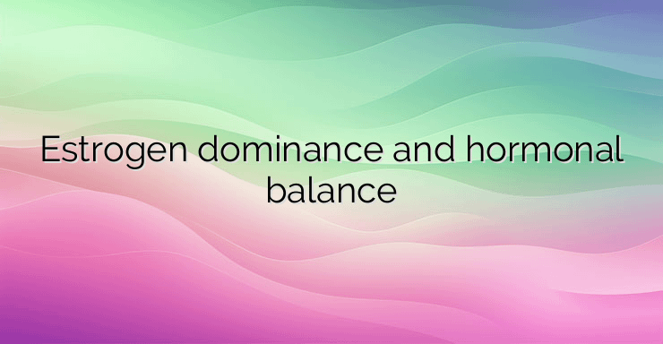 Estrogen dominance and hormonal balance