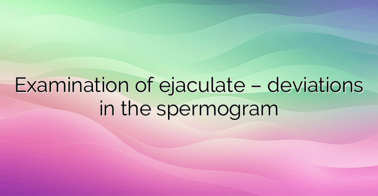 Examination of ejaculate – deviations in the spermogram