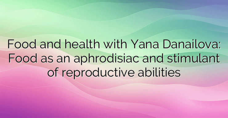 Food and health with Yana Danailova: Food as an aphrodisiac and stimulant of reproductive abilities