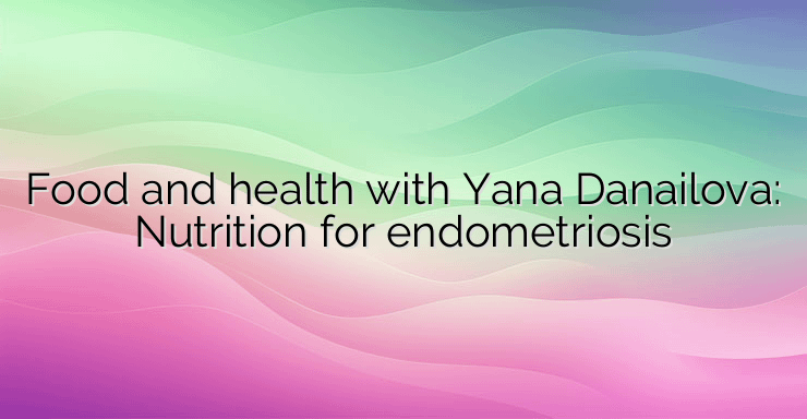 Food and health with Yana Danailova: Nutrition for endometriosis