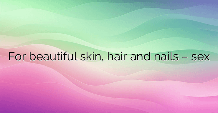 For beautiful skin, hair and nails – sex