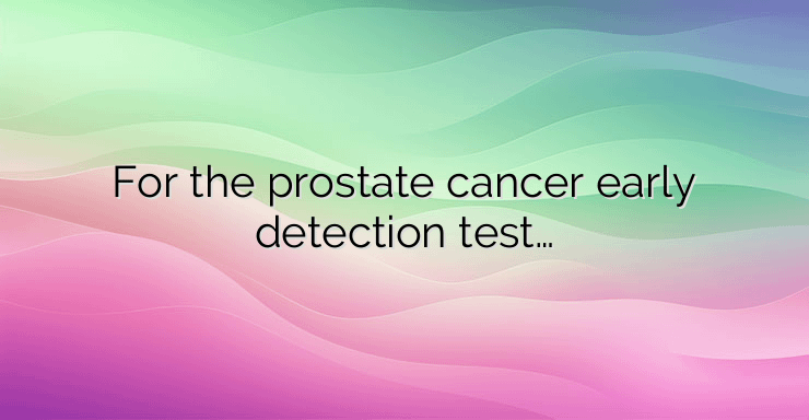 For the prostate cancer early detection test…