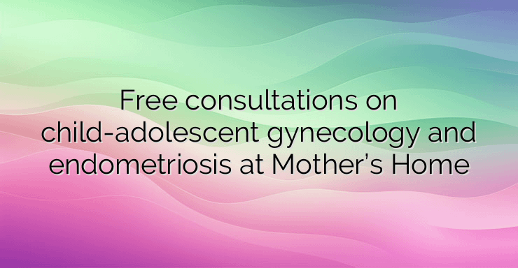 Free consultations on child-adolescent gynecology and endometriosis at Mother’s Home