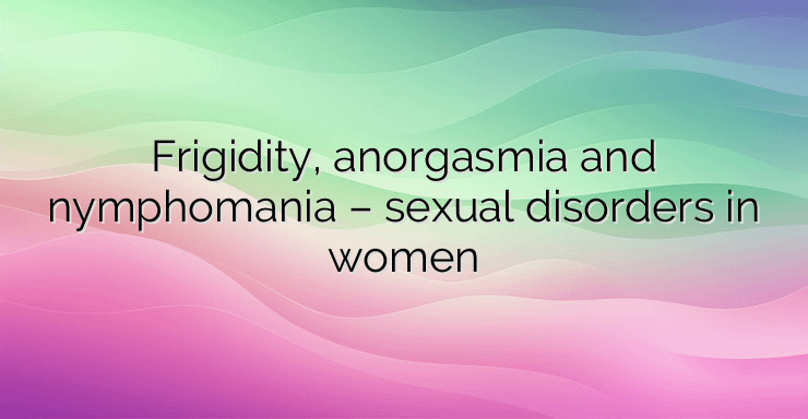 Frigidity, anorgasmia and nymphomania – sexual disorders in women