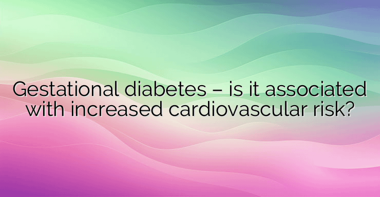 Gestational diabetes – is it associated with increased cardiovascular risk?