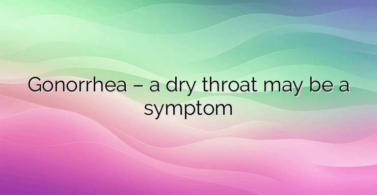 Gonorrhea – a dry throat may be a symptom