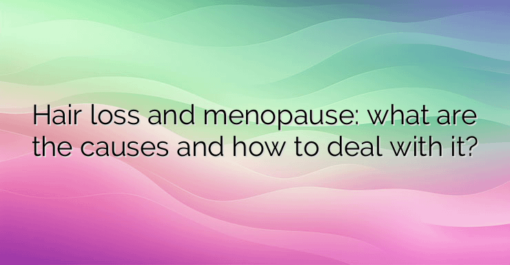 Hair loss and menopause: what are the causes and how to deal with it?