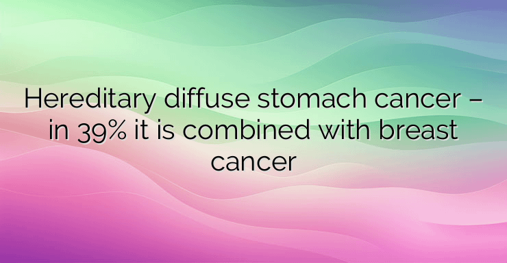 Hereditary diffuse stomach cancer – in 39% it is combined with breast cancer