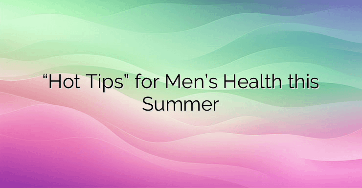 “Hot Tips” for Men’s Health this Summer