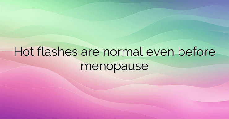 Hot flashes are normal even before menopause