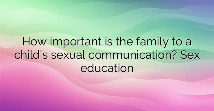 How important is the family to a child’s sexual communication? Sex education