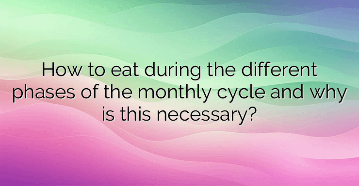 How to eat during the different phases of the monthly cycle and why is this necessary?