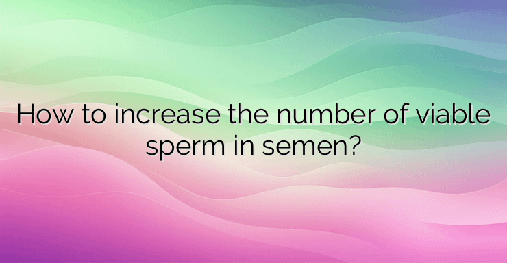 How to increase the number of viable sperm in semen?