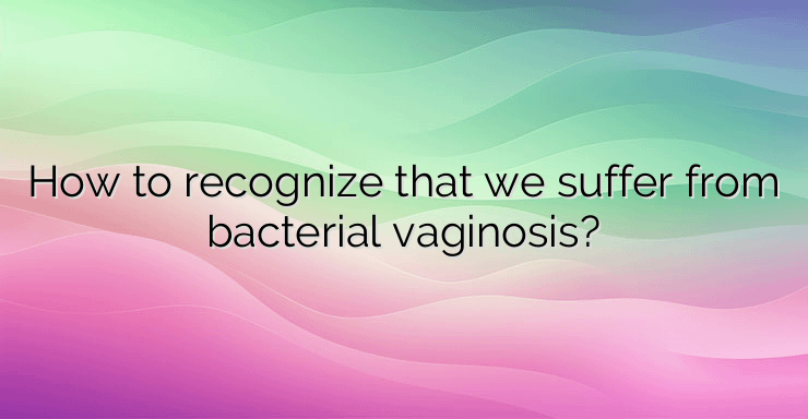 How to recognize that we suffer from bacterial vaginosis?