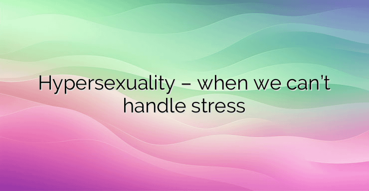 Hypersexuality – when we can’t handle stress