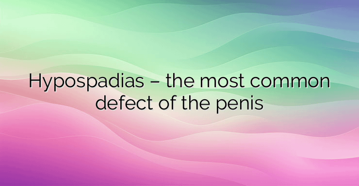 Hypospadias – the most common defect of the penis