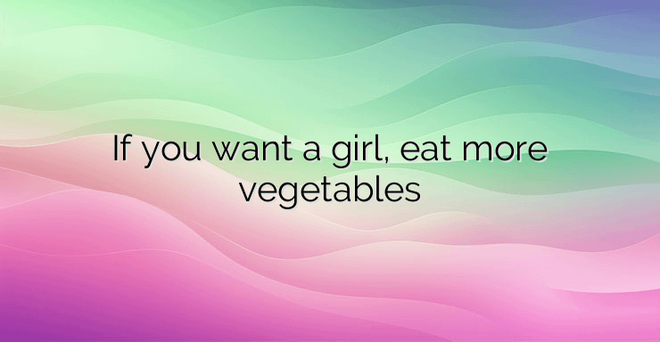 If you want a girl, eat more vegetables