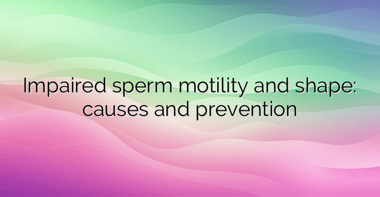 Impaired sperm motility and shape: causes and prevention