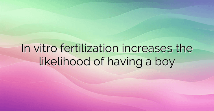 In vitro fertilization increases the likelihood of having a boy