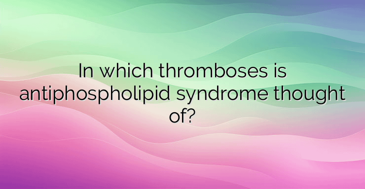 In which thromboses is antiphospholipid syndrome thought of?